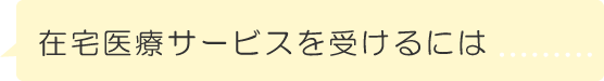 在宅医療サービスを受けるには